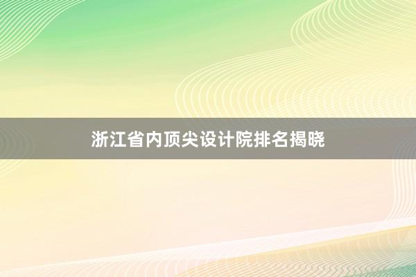 浙江省内顶尖设计院排名揭晓