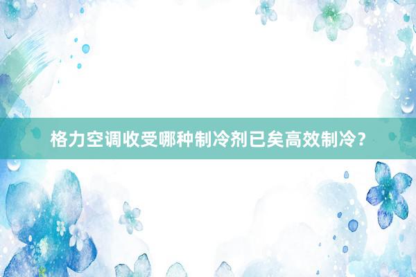 格力空调收受哪种制冷剂已矣高效制冷？